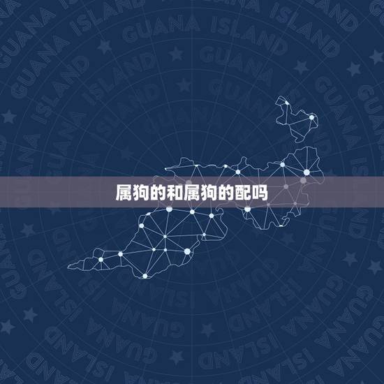 属狗的和属狗的配吗,十二生肖配对表 属狗的和属狗的配吗,十二生肖配对表