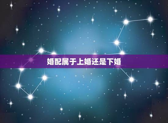 婚配属于上婚还是下婚，和哪个生肖配对是上等婚配