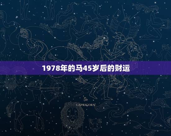 1978年的马45岁后的财运,78年属马42岁以后财运 1978年的马45岁后的财运,78年属马42岁以后财运