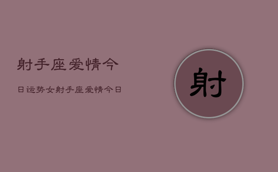 射手座爱情今日运势女,射手座爱情今日运势女性 射手座爱情今日运势女,射手座爱情今日运势女性