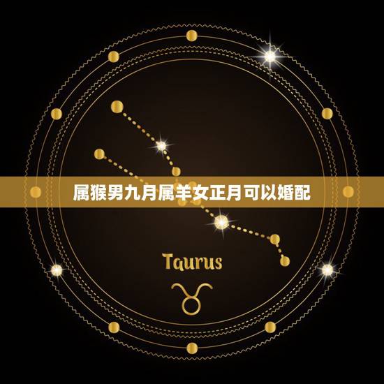 属猴男九月属羊女正月可以婚配,属猴的男人和属羊的女人能做夫妻吗 属猴男九月属羊女正月可以婚配,属猴的男人和属羊的女人能做夫妻吗