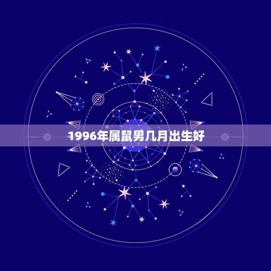 1996年属鼠男几月出生好，1996属鼠人近十年命运