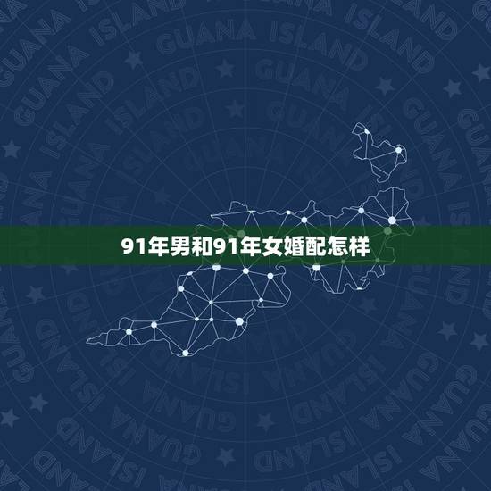 91年男和91年女婚配怎样，91年女和95年男的运程