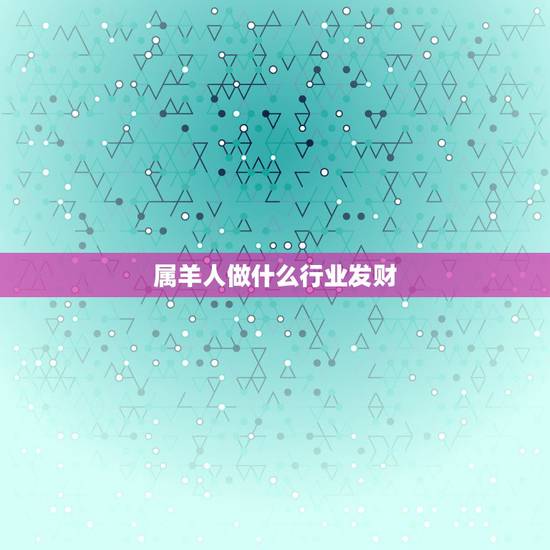 属羊人做什么行业发财，生肖羊适合什么工作