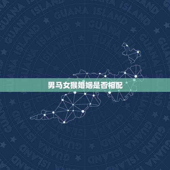 男马女猴婚姻是否相配，男孩属马女孩属猴婚姻是否般配