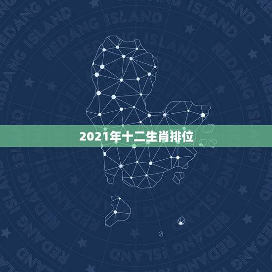 2021年十二生肖排位，2021年十二生肖年龄对照表