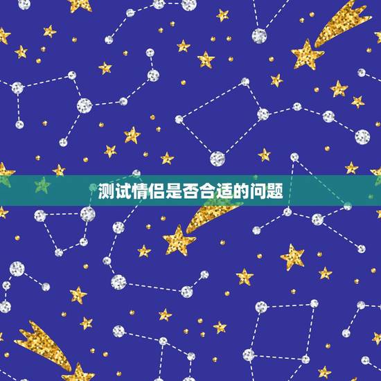 测试情侣是否合适的问题,有哪些题可以测试情侣合不合? 测试情侣是否合适的问题,有哪些题可以测试情侣合不合?
