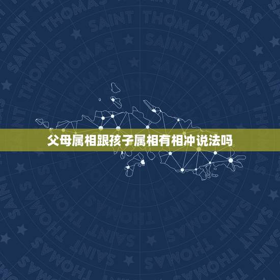 父母属相跟孩子属相有相冲说法吗，父母的属相和孩子真有相冲的说法吗