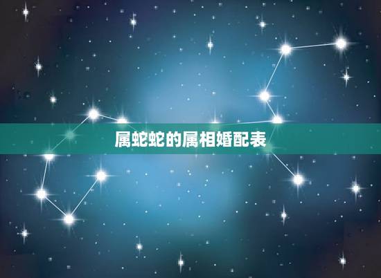 属蛇蛇的属相婚配表，生肖蛇跟什么最配，属蛇的属相婚配表