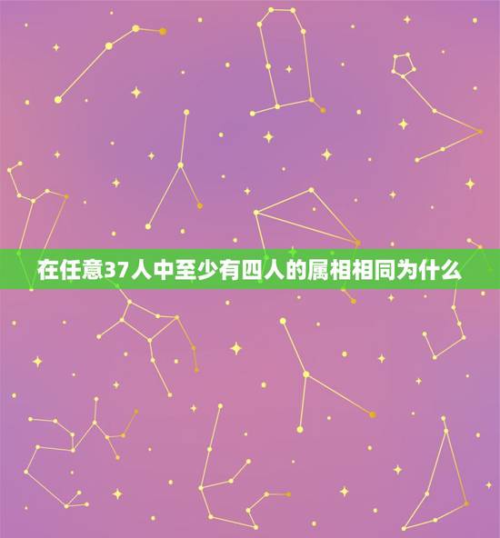 在任意37人中至少有四人的属相相同为什么,在任意的37人中,至少有人的 在任意37人中至少有四人的属相相同为什么,在任意的37人中,至少有人的