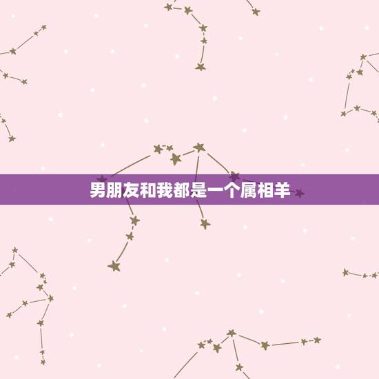 男朋友和我都是一个属相羊,男属羊的和什么属相最配 男朋友和我都是一个属相羊,男属羊的和什么属相最配