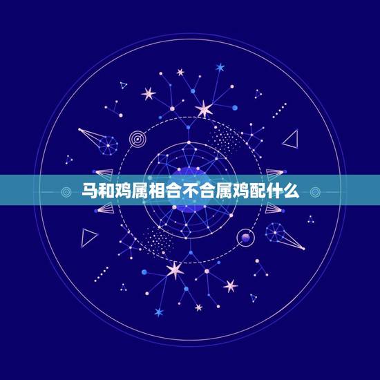 马和鸡属相合不合属鸡配什么，马和鸡属相合不合