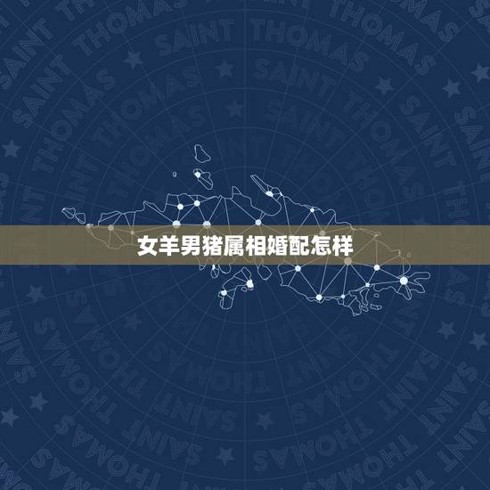 女羊男猪属相婚配怎样，属相婚配：男属猪和女属蛇相配吗