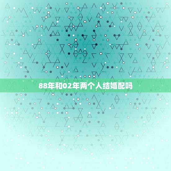 88年和02年两个人结婚配吗，88年属龙的和什么属相的比较配