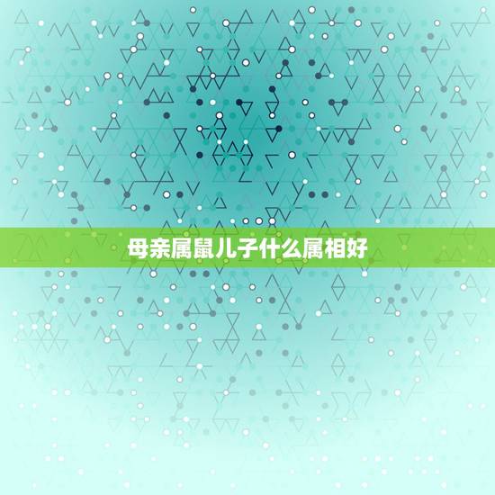 母亲属鼠儿子什么属相好,属鼠的女人生个什么属相的孩子好 母亲属鼠儿子什么属相好,属鼠的女人生个什么属相的孩子好