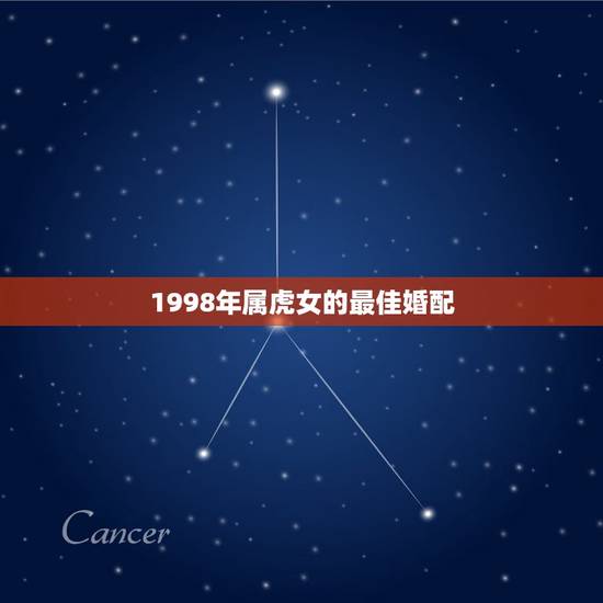 1998年属虎女的最佳婚配，1998年7月26女属虎的属相婚配表