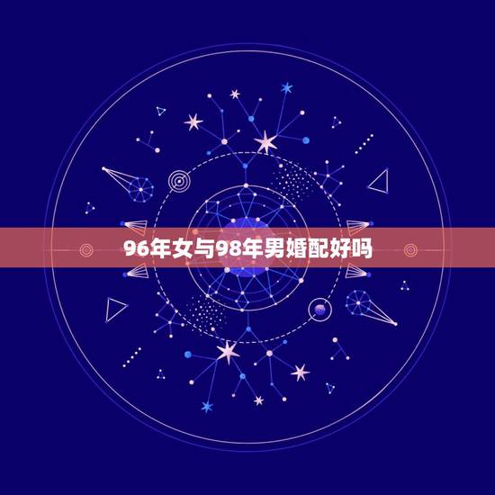 96年女与98年男婚配好吗，女鼠96年男虎98年婚配好吗