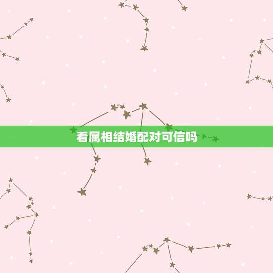 看属相结婚配对可信吗，生肖配对可信吗？