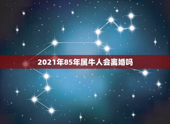 2021年85年属牛人会离婚吗，请问今年八五年属牛人会离婚吗？
