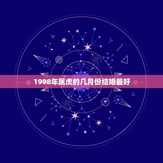 1998年属虎的几月份结婚最好,98年的女生今年几月结婚最好 1998年属虎的几月份结婚最好,98年的女生今年几月结婚最好