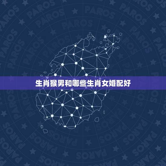 生肖猴男和哪些生肖女婚配好,属猴的男人和什么属相最配 生肖猴男和哪些生肖女婚配好,属猴的男人和什么属相最配