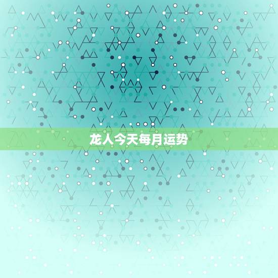 龙人今天每月运势，属龙人2018年运势运程