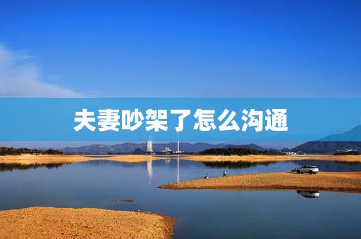 夫妻吵架了怎么沟通,夫妻每天吵架怎么办 夫妻吵架了怎么沟通,夫妻每天吵架怎么办