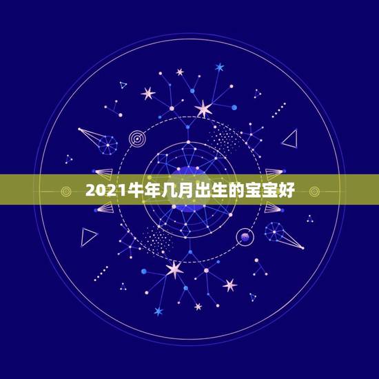 2021牛年几月出生的宝宝好，2021年牛年几月出生的孩子最好命