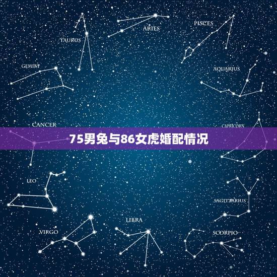 75男兔与86女虎婚配情况,75年属兔男跟86属虎女相配吗 75男兔与86女虎婚配情况,75年属兔男跟86属虎女相配吗