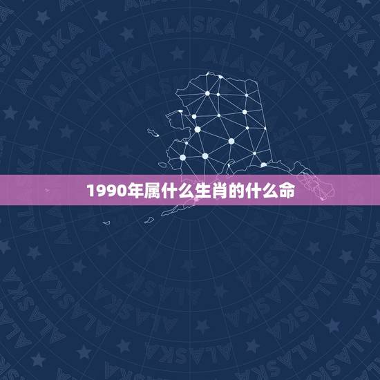 1990年属什么生肖的什么命，1990年出生的人属什么？