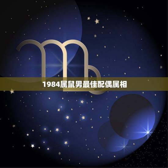 1984属鼠男最佳配偶属相,1984年属鼠的男婚配哪种属相最好 1984属鼠男最佳配偶属相,1984年属鼠的男婚配哪种属相最好