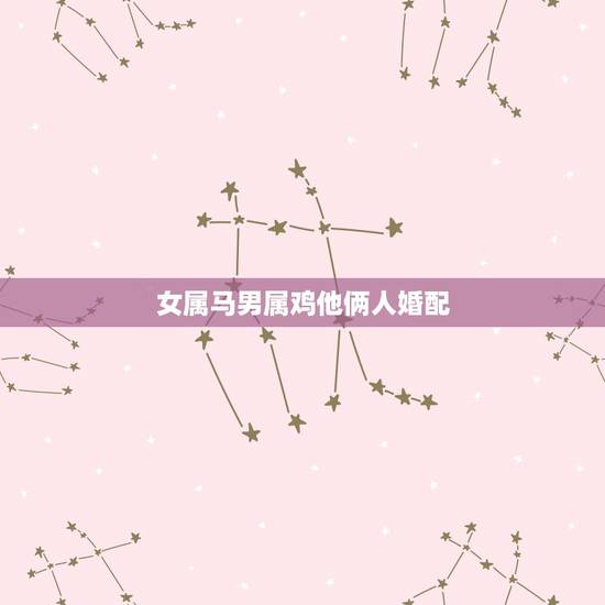 女属马男属鸡他俩人婚配,属马男跟属鸡女的婚配情况 女属马男属鸡他俩人婚配,属马男跟属鸡女的婚配情况