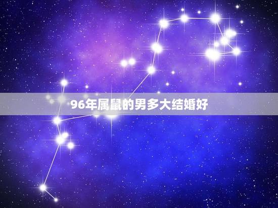 96年属鼠的男多大结婚好,1996年属鼠更佳结婚年龄 96年属鼠的男多大结婚好,1996年属鼠更佳结婚年龄