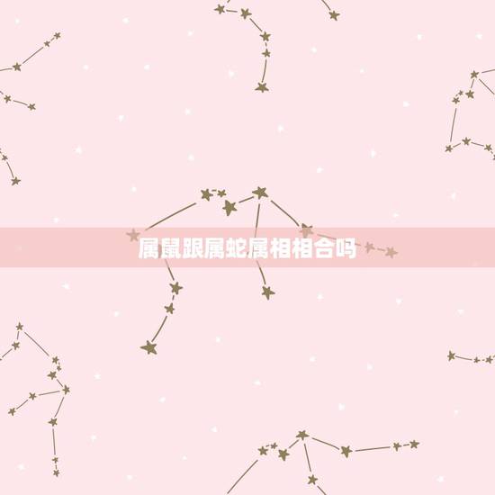 属鼠跟属蛇属相相合吗，属鼠和属蛇的配吗