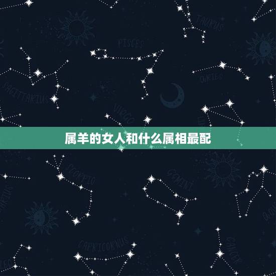 属羊的女人和什么属相最配,属羊女和什么属相最配 属羊的女人和什么属相最配,属羊女和什么属相最配