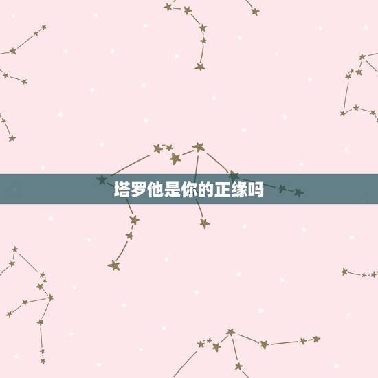 塔罗他是你的正缘吗,塔罗牌 下一任男友会是正缘吗?目前刚分手 塔罗他是你的正缘吗,塔罗牌 下一任男友会是正缘吗?目前刚分手