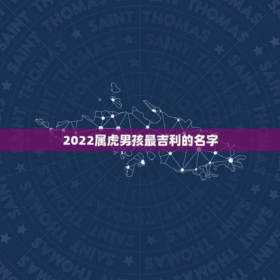 2022属虎男孩最吉利的名字，属虎的男孩取什么名字好