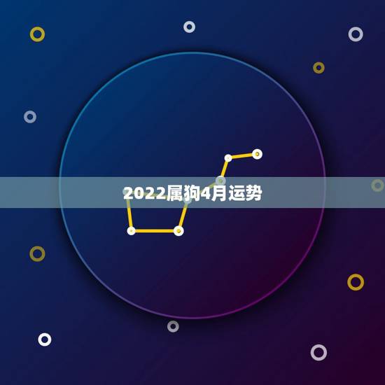 2022属狗4月运势,属狗2023年运势及运程每月运程 2022属狗4月运势,属狗2023年运势及运程每月运程