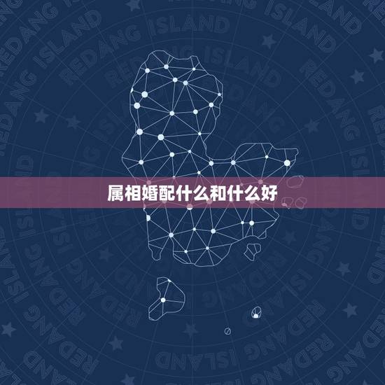 属相婚配什么和什么好,哪些属相婚配好呢 属相婚配什么和什么好,哪些属相婚配好呢