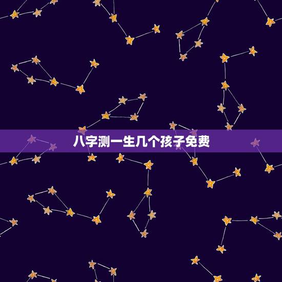 八字测一生几个孩子免费，生辰八字算出你一生会有几个子女，在怎么时候能怀