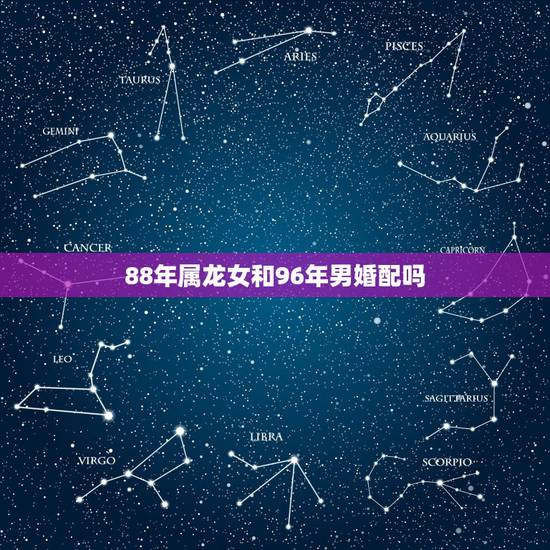 88年属龙女和96年男婚配吗，88年属龙女最佳婚配