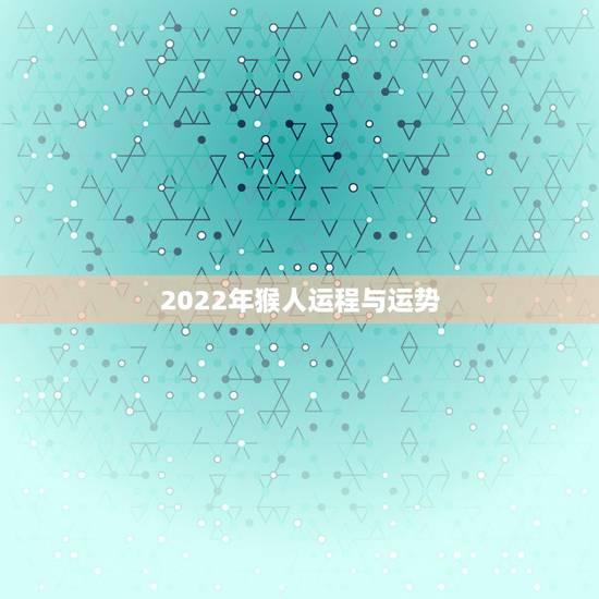 2022年猴人运程与运势，2022年生肖猴运势详解