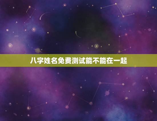八字姓名免费测试能不能在一起，名字算命，姓名配对指数测试，免费算八字合