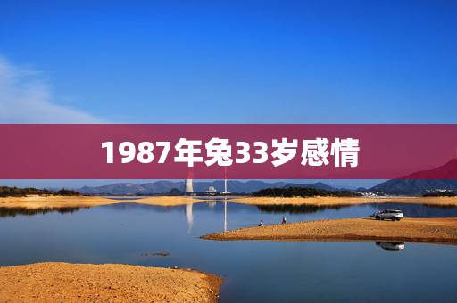 1987年兔33岁感情,生肖兔一生最克谁 1987年兔33岁感情,生肖兔一生最克谁