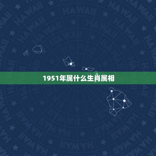 1951年属什么生肖属相,1951年出生属相是什么 1951年属什么生肖属相,1951年出生属相是什么