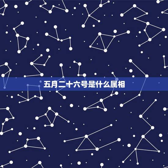 五月二十六号是什么属相,五月二十六日属什么月什么日? 五月二十六号是什么属相,五月二十六日属什么月什么日?