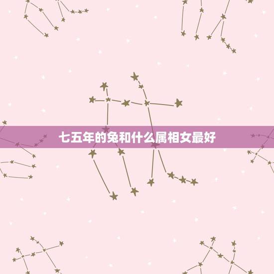 七五年的兔和什么属相女最好，属兔75年男找什么属相女好