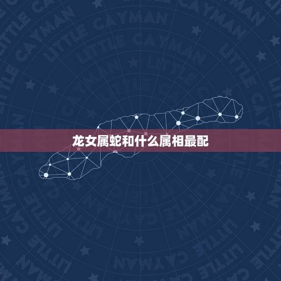 龙女属蛇和什么属相最配，属蛇男和属龙女相配吗