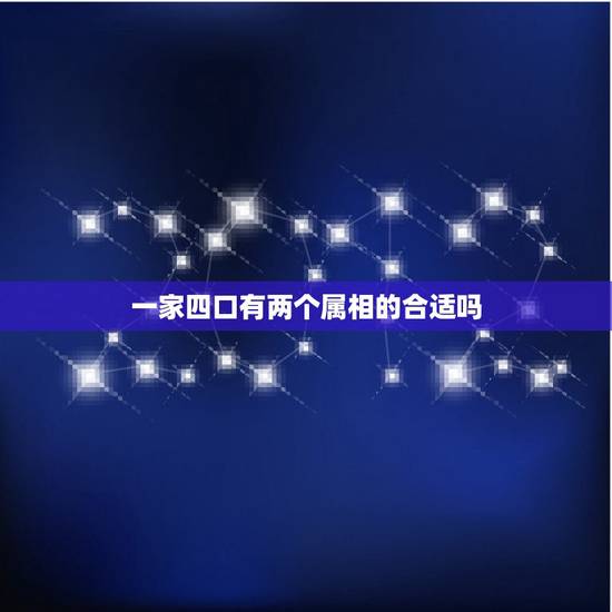 一家四口有两个属相的合适吗，一家四口要什么属相最好