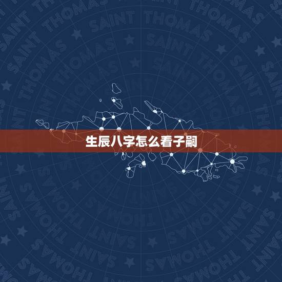 生辰八字怎么看子嗣,八字看子孙的绝招 生辰八字怎么看子嗣,八字看子孙的绝招